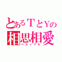 とあるＴとＹの相思相愛（バカップル）