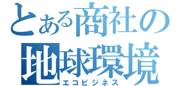 とある商社の地球環境開発事業（エコビジネス）