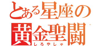 とある星座の黄金聖闘士（しろやしゃ）