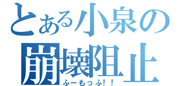 とある小泉の崩壊阻止（ふーもっふ！！）