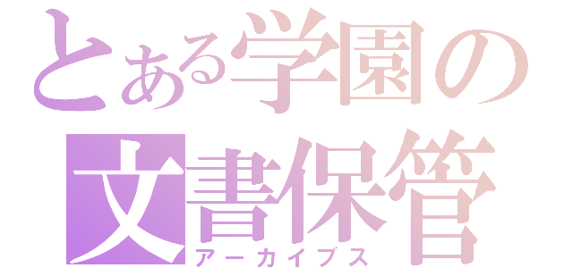 とある学園の文書保管（アーカイブス）