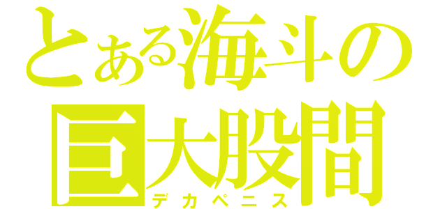 とある海斗の巨大股間（デカペニス）