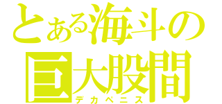 とある海斗の巨大股間（デカペニス）