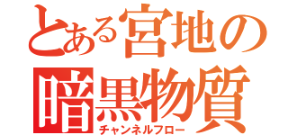 とある宮地の暗黒物質（チャンネルフロー）