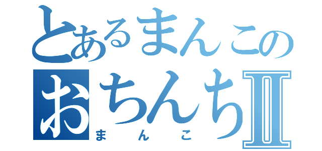 とあるまんこのおちんちんⅡ（まんこ）