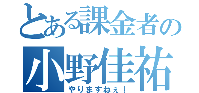 とある課金者の小野佳祐（やりますねぇ！）