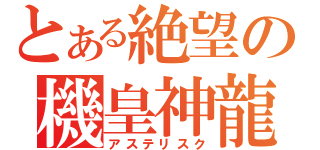 とある絶望の機皇神龍（アステリスク）