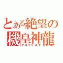 とある絶望の機皇神龍（アステリスク）