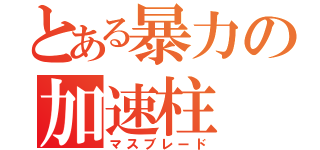 とある暴力の加速柱（マスブレード）