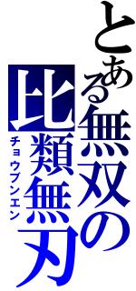 とある無双の比類無刃（チョウブンエン）