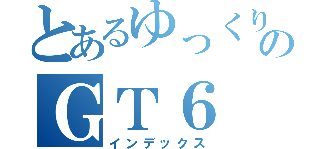 とあるゆっくり達ののＧＴ６（インデックス）