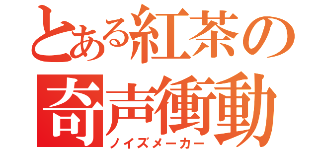 とある紅茶の奇声衝動（ノイズメーカー）