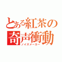 とある紅茶の奇声衝動（ノイズメーカー）