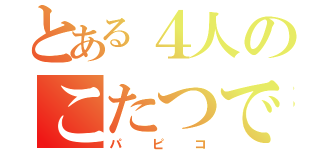 とある４人のこたつで（パピコ）