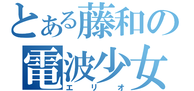 とある藤和の電波少女（エリオ）