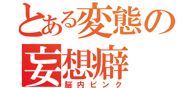 とある変態の妄想癖（脳内ピンク）