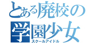 とある廃校の学園少女（スクールアイドル）