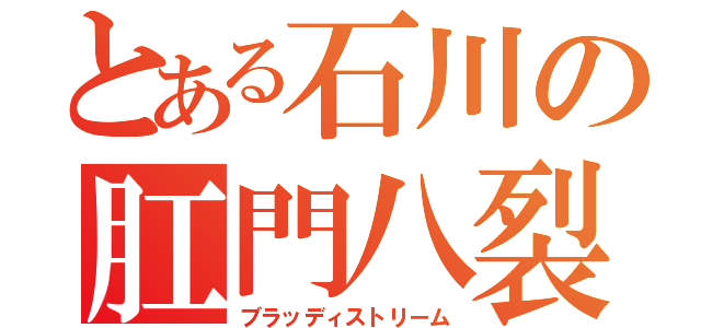 とある石川の肛門八裂（ブラッディストリーム）