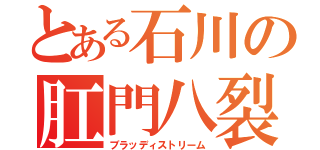 とある石川の肛門八裂（ブラッディストリーム）