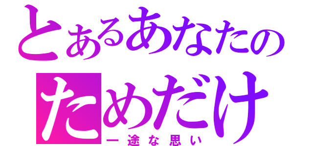 とあるあなたのためだけに（一途な思い）