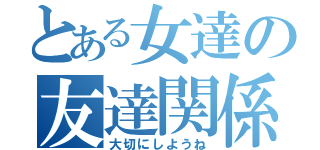 とある女達の友達関係（大切にしようね）