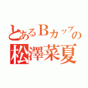 とあるＢカップの松澤菜夏（）