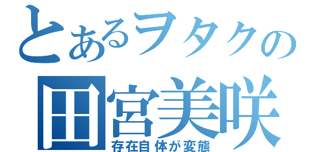 とあるヲタクの田宮美咲（存在自体が変態）