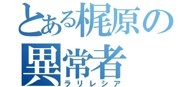 とある梶原の異常者（ラリレシア）