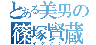 とある美男の篠塚賢蔵（イケメン）