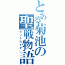 とある菊池の聖戦物語（セントセイヤ）