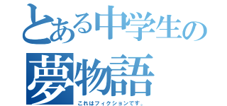 とある中学生の夢物語（これはフィクションです。）