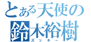 とある天使の鈴木裕樹（ズッキー）