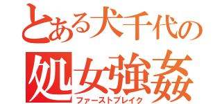 とある犬千代の処女強姦（ファーストブレイク）