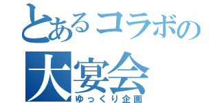 とあるコラボの大宴会（ゆっくり企画）