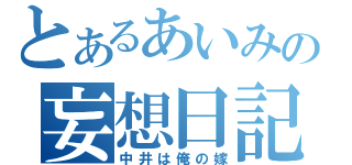 とあるあいみの妄想日記（中井は俺の嫁）