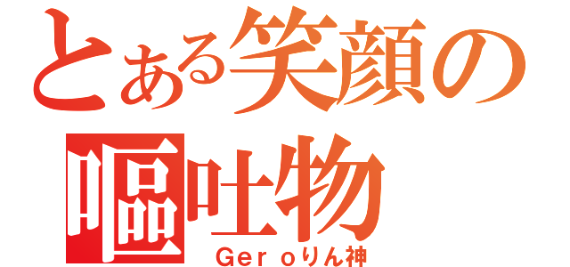 とある笑顔の嘔吐物（　Ｇｅｒｏりん神）