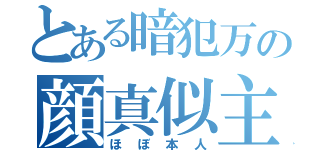 とある暗犯万の顔真似主（ほぼ本人）