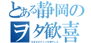 とある静岡のヲタ歓喜（ＳＢＳがアニメを増やした）