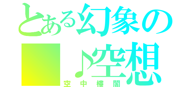 とある幻象の ♪空想（空中樓閣）