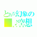 とある幻象の ♪空想（空中樓閣）