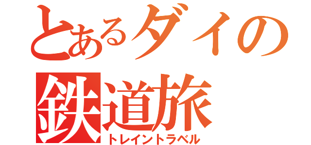 とあるダイの鉄道旅（トレイントラベル）