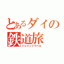 とあるダイの鉄道旅（トレイントラベル）