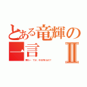 とある竜輝の一言Ⅱ（黙れ～ てか、それ作れるの？）