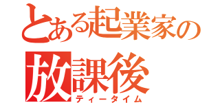 とある起業家の放課後（ティータイム）