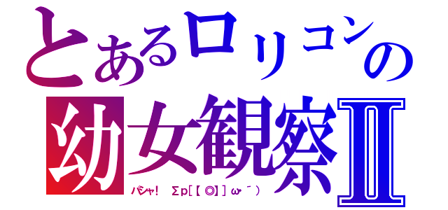 とあるロリコンの幼女観察Ⅱ（パシャ！ Σｐ［【◎】］ω・´））