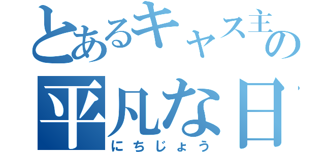 とあるキャス主の平凡な日常（にちじょう）