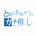 とある名取稚菜のガチ推し（わかにゃん）