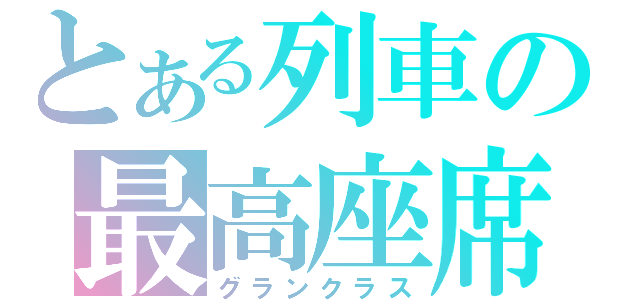 とある列車の最高座席（グランクラス）