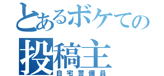 とあるボケての投稿主（自宅警備員）