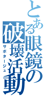 とある眼鏡の破壊活動（サボタージュ）